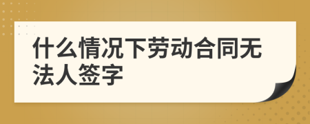 什么情况下劳动合同无法人签字