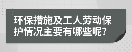 环保措施及工人劳动保护情况主要有哪些呢？