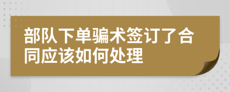 部队下单骗术签订了合同应该如何处理