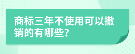 商标三年不使用可以撤销的有哪些？