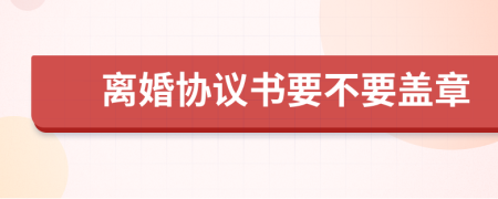 离婚协议书要不要盖章