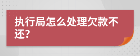 执行局怎么处理欠款不还？