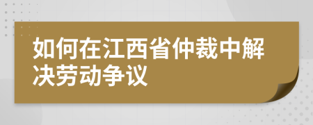 如何在江西省仲裁中解决劳动争议