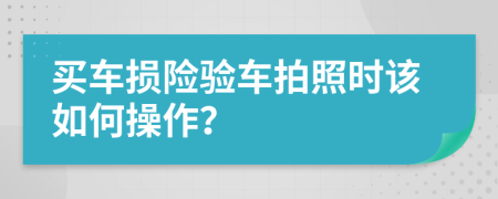 买车损险验车拍照时该如何操作？