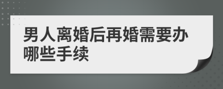 男人离婚后再婚需要办哪些手续