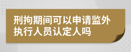 刑拘期间可以申请监外执行人员认定人吗