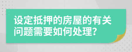 设定抵押的房屋的有关问题需要如何处理？