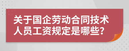 关于国企劳动合同技术人员工资规定是哪些？