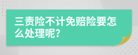 三责险不计免赔险要怎么处理呢？