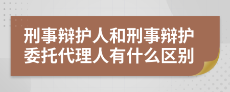 刑事辩护人和刑事辩护委托代理人有什么区别