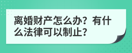 离婚财产怎么办？有什么法律可以制止？