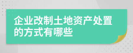 企业改制土地资产处置的方式有哪些