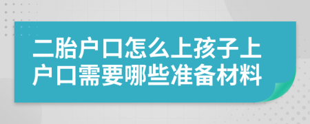 二胎户口怎么上孩子上户口需要哪些准备材料