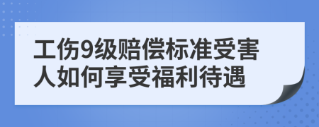 工伤9级赔偿标准受害人如何享受福利待遇