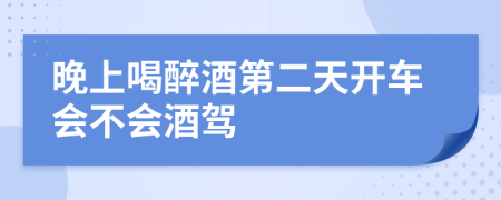 晚上喝醉酒第二天开车会不会酒驾