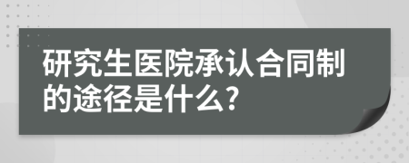 研究生医院承认合同制的途径是什么?