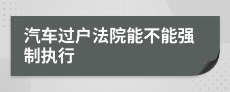 汽车过户法院能不能强制执行