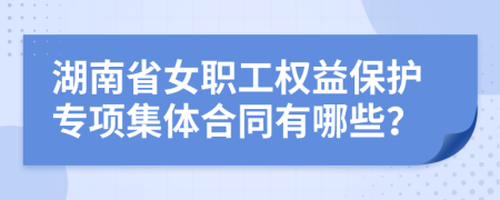 湖南省女职工权益保护专项集体合同有哪些？