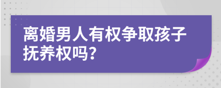 离婚男人有权争取孩子抚养权吗？