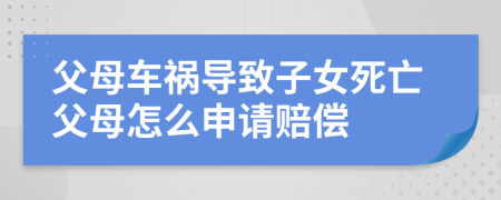 父母车祸导致子女死亡父母怎么申请赔偿