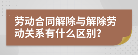 劳动合同解除与解除劳动关系有什么区别？