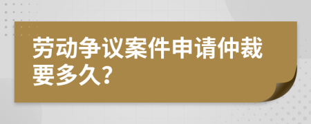 劳动争议案件申请仲裁要多久？