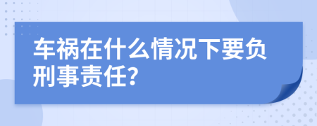 车祸在什么情况下要负刑事责任？