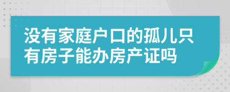 没有家庭户口的孤儿只有房子能办房产证吗