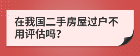 在我国二手房屋过户不用评估吗？