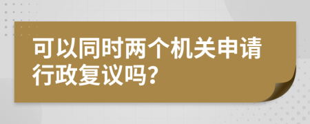 可以同时两个机关申请行政复议吗？