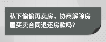 私下偷偷再卖房，协商解除房屋买卖合同退还房款吗？