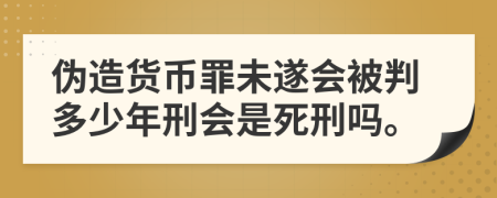 伪造货币罪未遂会被判多少年刑会是死刑吗。