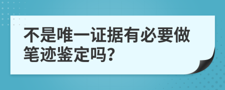 不是唯一证据有必要做笔迹鉴定吗？