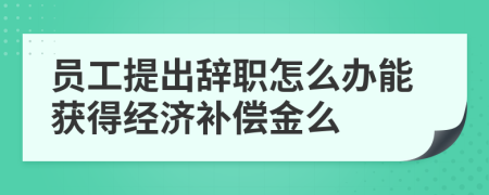 员工提出辞职怎么办能获得经济补偿金么