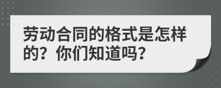 劳动合同的格式是怎样的？你们知道吗？