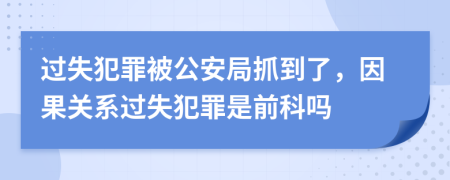 过失犯罪被公安局抓到了，因果关系过失犯罪是前科吗