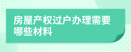 房屋产权过户办理需要哪些材料