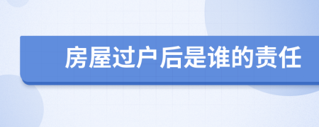 房屋过户后是谁的责任