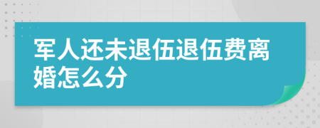 军人还未退伍退伍费离婚怎么分