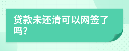 贷款未还清可以网签了吗？