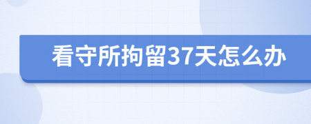 看守所拘留37天怎么办