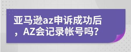 亚马逊az申诉成功后，AZ会记录帐号吗？