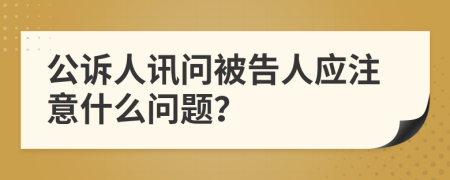 公诉人讯问被告人应注意什么问题？