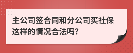 主公司签合同和分公司买社保这样的情况合法吗？