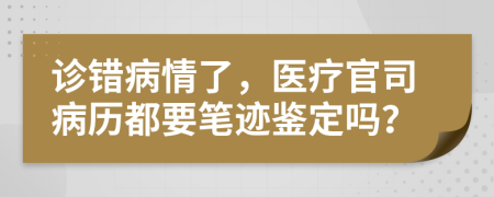 诊错病情了，医疗官司病历都要笔迹鉴定吗？