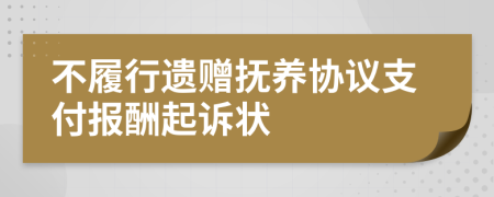 不履行遗赠抚养协议支付报酬起诉状