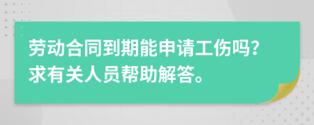 劳动合同到期能申请工伤吗？求有关人员帮助解答。