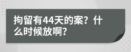 拘留有44天的案？什么时候放啊？