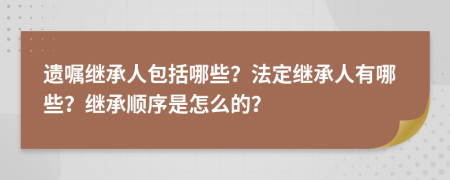 遗嘱继承人包括哪些？法定继承人有哪些？继承顺序是怎么的？