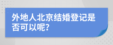 外地人北京结婚登记是否可以呢？